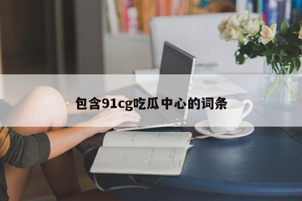 包含91cg吃瓜中心的词条