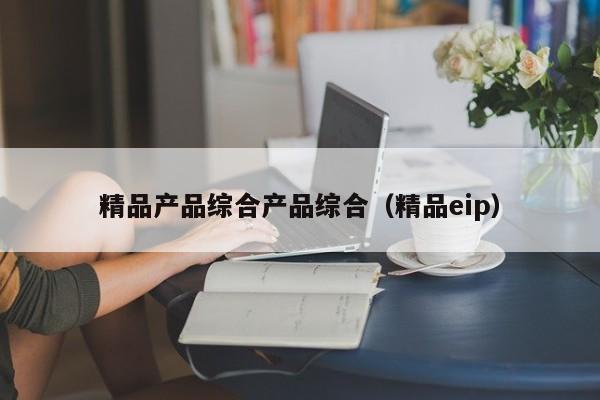 精品产品综合产品综合(精品eip)